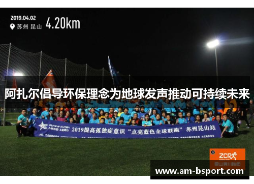 阿扎尔倡导环保理念为地球发声推动可持续未来