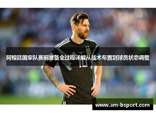 阿根廷国家队赛前准备全过程详解从战术布置到球员状态调整