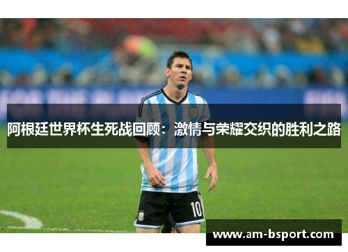 阿根廷世界杯生死战回顾:激情与荣耀交织的胜利之路 阿根廷世界杯生死战回顾:激情与荣耀交织的胜利之路