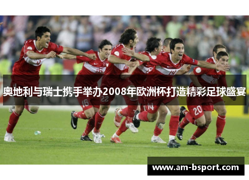奥地利与瑞士携手举办2008年欧洲杯打造精彩足球盛宴