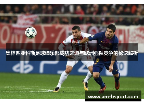 奥林匹亚科斯足球俱乐部成功之道与欧洲强队竞争的秘诀解析