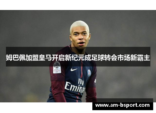姆巴佩加盟皇马开启新纪元成足球转会市场新霸主