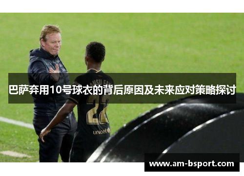 巴萨弃用10号球衣的背后原因及未来应对策略探讨 巴萨弃用10号球衣的背后原因及未来应对策略探讨
