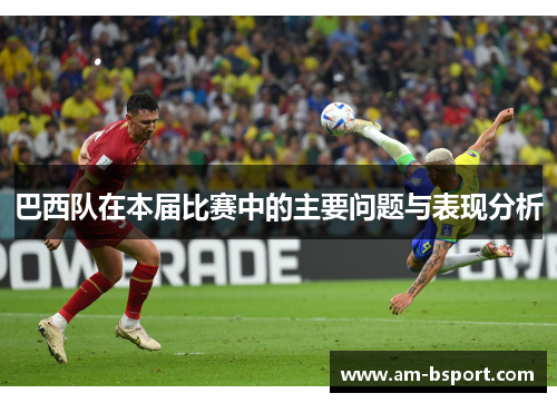 巴西队在本届比赛中的主要问题与表现分析 巴西队在本届比赛中的主要问题与表现分析