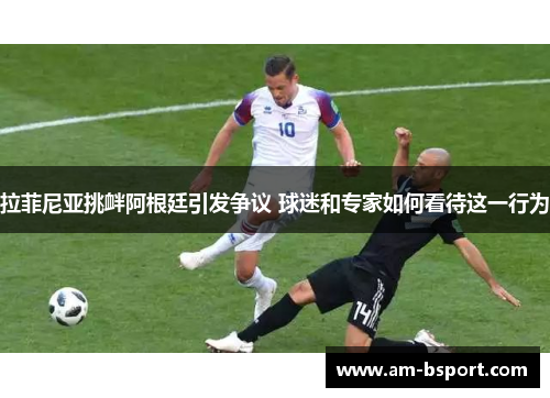 拉菲尼亚挑衅阿根廷引发争议 球迷和专家如何看待这一行为