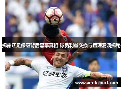 揭露辽足保级背后黑幕真相 球员利益交换与管理漏洞揭秘