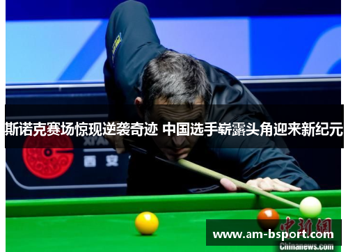 斯诺克赛场惊现逆袭奇迹 中国选手崭露头角迎来新纪元 斯诺克赛场惊现逆袭奇迹 中国选手崭露头角迎来新纪元