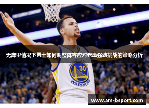 无库里情况下勇士如何调整阵容应对老鹰强劲挑战的策略分析 无库里情况下勇士如何调整阵容应对老鹰强劲挑战的策略分析