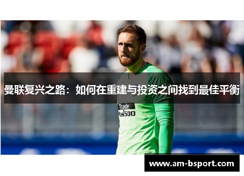 曼联复兴之路：如何在重建与投资之间找到最佳平衡