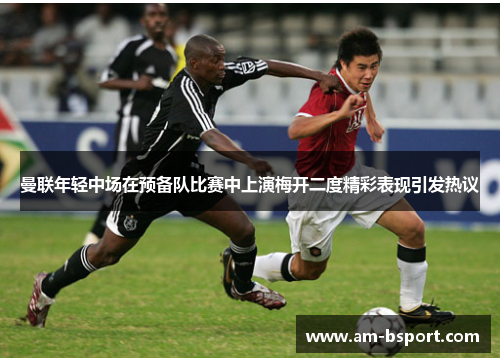 曼联年轻中场在预备队比赛中上演梅开二度精彩表现引发热议 曼联年轻中场在预备队比赛中上演梅开二度精彩表现引发热议