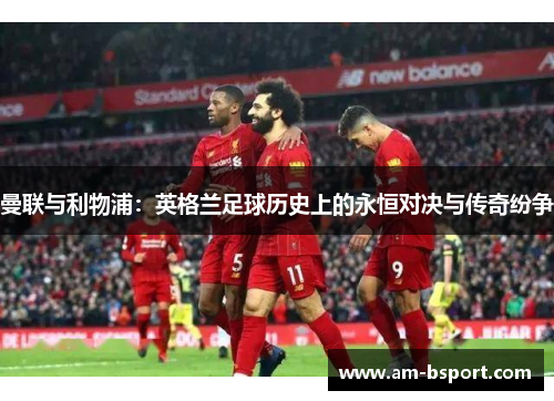 曼联与利物浦：英格兰足球历史上的永恒对决与传奇纷争