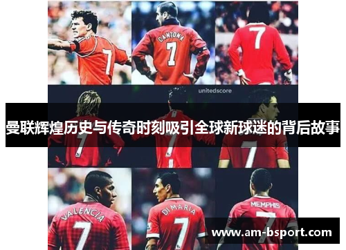曼联辉煌历史与传奇时刻吸引全球新球迷的背后故事 曼联辉煌历史与传奇时刻吸引全球新球迷的背后故事