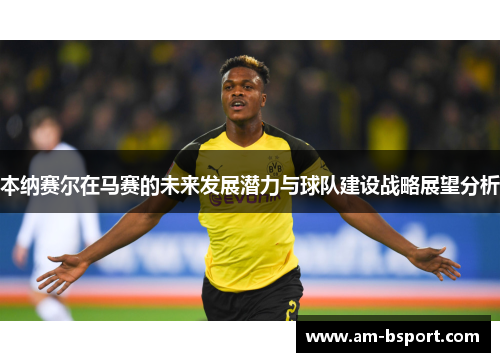 本纳赛尔在马赛的未来发展潜力与球队建设战略展望分析 本纳赛尔在马赛的未来发展潜力与球队建设战略展望分析