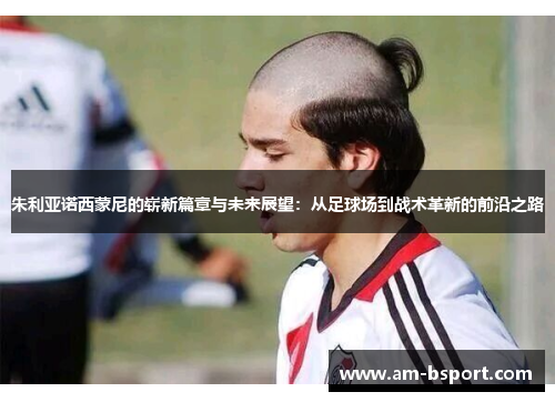 朱利亚诺西蒙尼的崭新篇章与未来展望:从足球场到战术革新的前沿之路 朱利亚诺西蒙尼的崭新篇章与未来展望:从足球场到战术革新的前沿之路