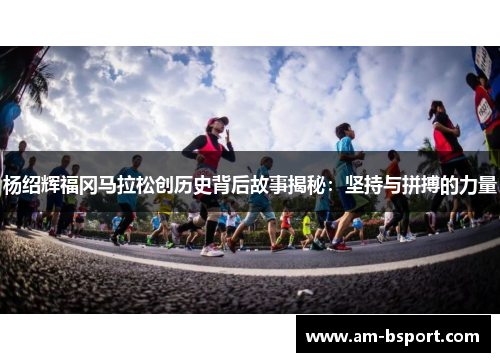 杨绍辉福冈马拉松创历史背后故事揭秘：坚持与拼搏的力量