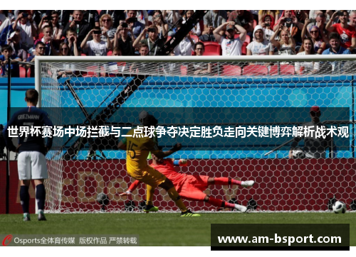 世界杯赛场中场拦截与二点球争夺决定胜负走向关键博弈解析战术观