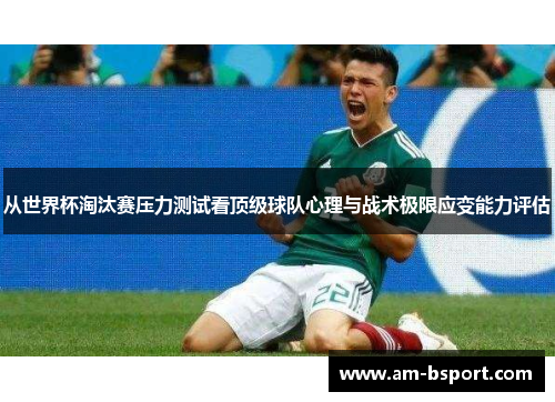 从世界杯淘汰赛压力测试看顶级球队心理与战术极限应变能力评估 从世界杯淘汰赛压力测试看顶级球队心理与战术极限应变能力评估