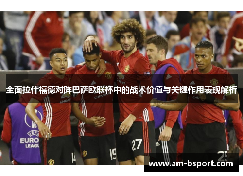 全面拉什福德对阵巴萨欧联杯中的战术价值与关键作用表现解析 全面拉什福德对阵巴萨欧联杯中的战术价值与关键作用表现解析