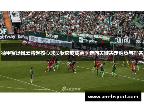 德甲赛场风云将起核心球员状态或成赛季走向关键决定胜负与排名 德甲赛场风云将起核心球员状态或成赛季走向关键决定胜负与排名