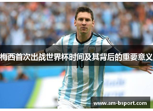 梅西首次出战世界杯时间及其背后的重要意义 梅西首次出战世界杯时间及其背后的重要意义