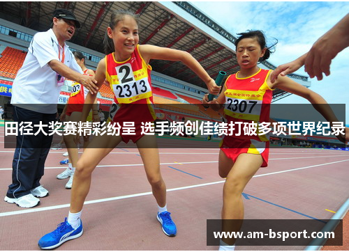 田径大奖赛精彩纷呈 选手频创佳绩打破多项世界纪录 田径大奖赛精彩纷呈 选手频创佳绩打破多项世界纪录