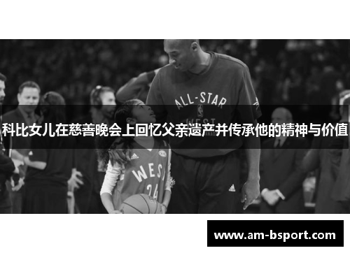 科比女儿在慈善晚会上回忆父亲遗产并传承他的精神与价值 科比女儿在慈善晚会上回忆父亲遗产并传承他的精神与价值