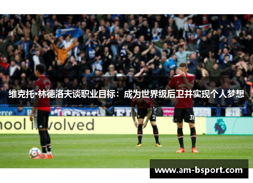维克托·林德洛夫谈职业目标:成为世界级后卫并实现个人梦想 维克托·林德洛夫谈职业目标:成为世界级后卫并实现个人梦想