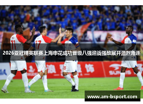 2026亚冠精英联赛上海申花成功晋级八强迎战强敌展开激烈角逐