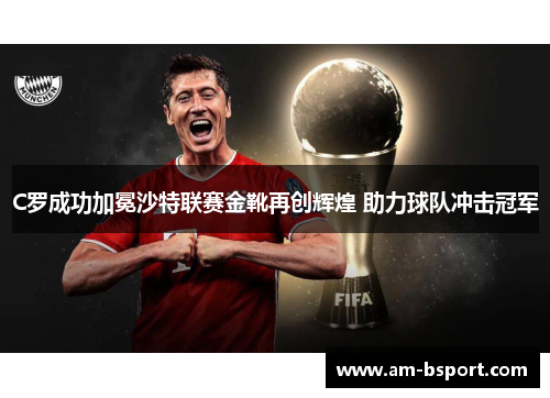 C罗成功加冕沙特联赛金靴再创辉煌 助力球队冲击冠军