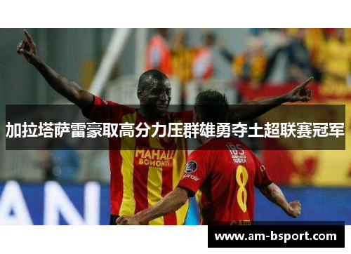 加拉塔萨雷豪取高分力压群雄勇夺土超联赛冠军