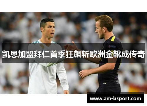 凯恩加盟拜仁首季狂飙斩欧洲金靴成传奇 凯恩加盟拜仁首季狂飙斩欧洲金靴成传奇