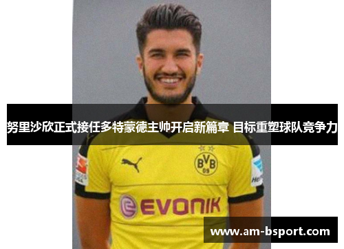 努里沙欣正式接任多特蒙德主帅开启新篇章 目标重塑球队竞争力 努里沙欣正式接任多特蒙德主帅开启新篇章 目标重塑球队竞争力
