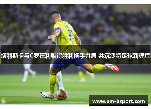 塔利斯卡与C罗在利雅得胜利携手并肩 共筑沙特足球新辉煌