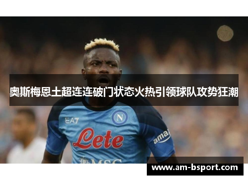 奥斯梅恩土超连连破门状态火热引领球队攻势狂潮 奥斯梅恩土超连连破门状态火热引领球队攻势狂潮