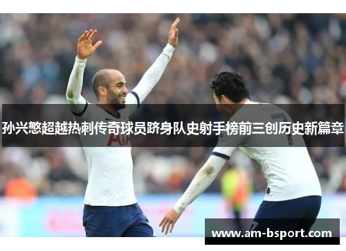 孙兴慜超越热刺传奇球员跻身队史射手榜前三创历史新篇章 孙兴慜超越热刺传奇球员跻身队史射手榜前三创历史新篇章