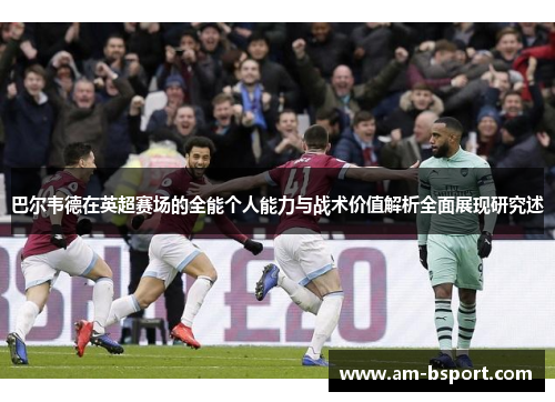 巴尔韦德在英超赛场的全能个人能力与战术价值解析全面展现研究述