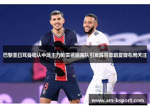 巴黎圣日耳曼确认中场主力帕雷德斯离队引发阵容重组夏窗布局关注 巴黎圣日耳曼确认中场主力帕雷德斯离队引发阵容重组夏窗布局关注