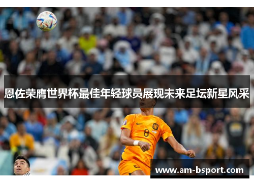 恩佐荣膺世界杯最佳年轻球员展现未来足坛新星风采 恩佐荣膺世界杯最佳年轻球员展现未来足坛新星风采