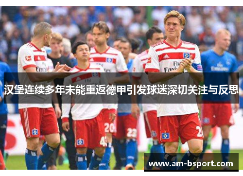 汉堡连续多年未能重返德甲引发球迷深切关注与反思 汉堡连续多年未能重返德甲引发球迷深切关注与反思