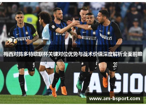 梅西对阵多特欧联杯关键对位优势与战术价值深度解析全面前瞻 梅西对阵多特欧联杯关键对位优势与战术价值深度解析全面前瞻