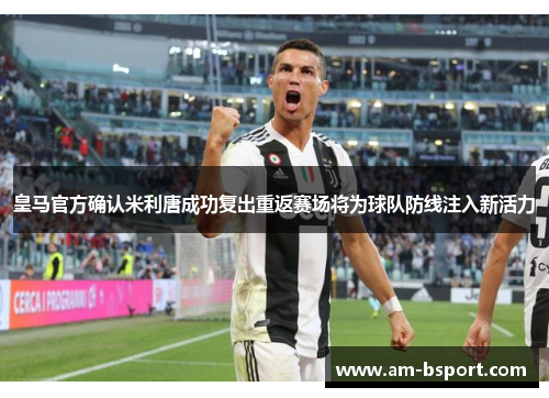 皇马官方确认米利唐成功复出重返赛场将为球队防线注入新活力 皇马官方确认米利唐成功复出重返赛场将为球队防线注入新活力