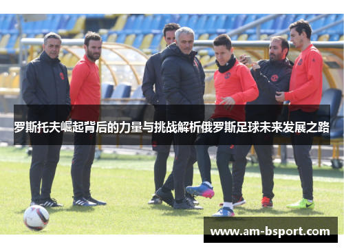 罗斯托夫崛起背后的力量与挑战解析俄罗斯足球未来发展之路 罗斯托夫崛起背后的力量与挑战解析俄罗斯足球未来发展之路