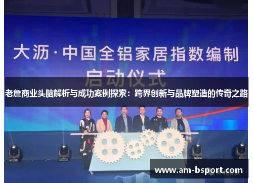 老詹商业头脑解析与成功案例探索:跨界创新与品牌塑造的传奇之路 老詹商业头脑解析与成功案例探索:跨界创新与品牌塑造的传奇之路