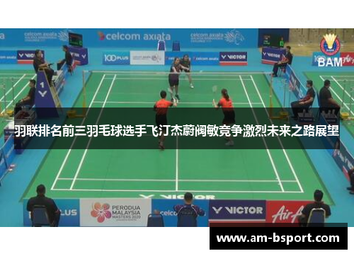 羽联排名前三羽毛球选手飞汀杰蔚阀敏竞争激烈未来之路展望 羽联排名前三羽毛球选手飞汀杰蔚阀敏竞争激烈未来之路展望