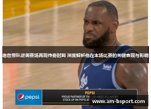 老詹带队逆袭赛场再现传奇时刻 深度解析他在本场比赛的关键表现与影响 老詹带队逆袭赛场再现传奇时刻 深度解析他在本场比赛的关键表现与影响