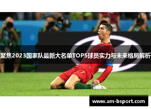 聚焦2023国家队最新大名单TOP5球员实力与未来格局解析