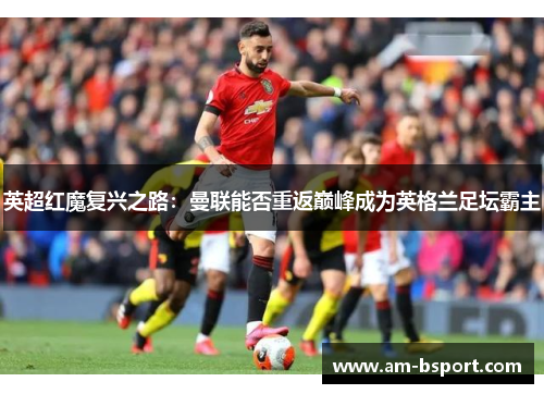 英超红魔复兴之路：曼联能否重返巅峰成为英格兰足坛霸主