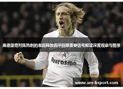 莫德里奇对阵热刺的表现释放西甲回暖重要信号解读深度观察与前景