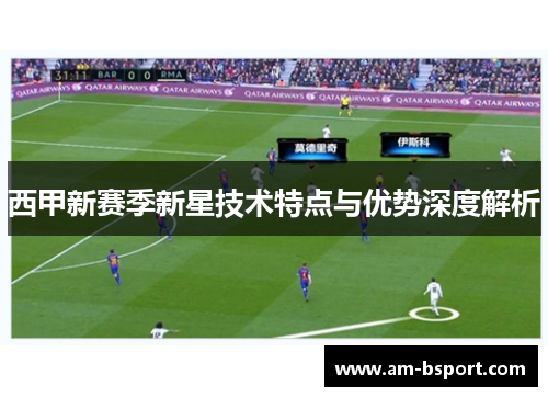 西甲新赛季新星技术特点与优势深度解析