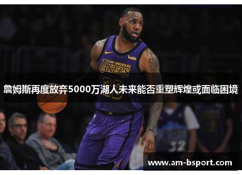 詹姆斯再度放弃5000万湖人未来能否重塑辉煌或面临困境